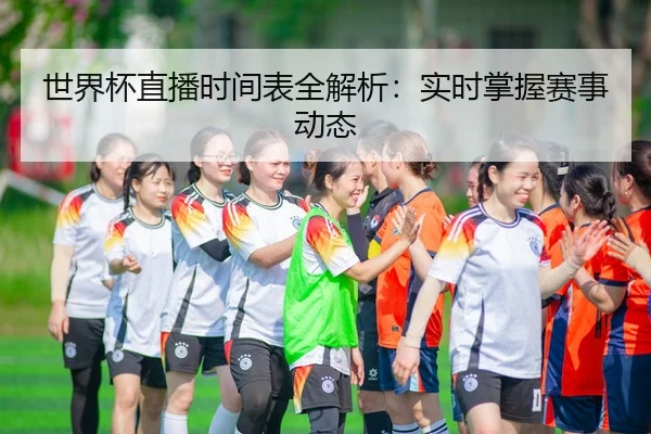 世界杯直播时间表全解析：实时掌握赛事动态