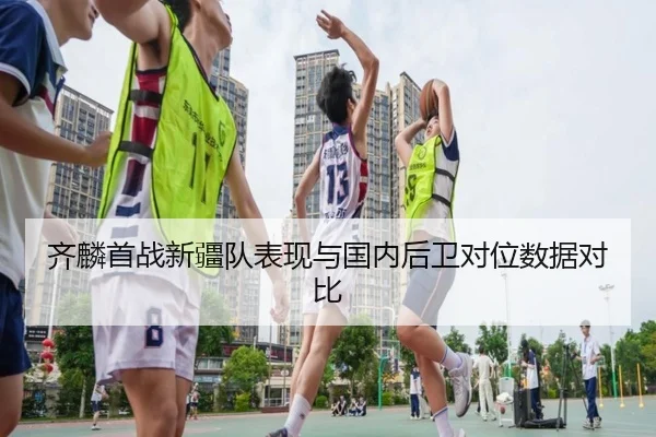 齐麟首战新疆队表现与国内后卫对位数据对比
