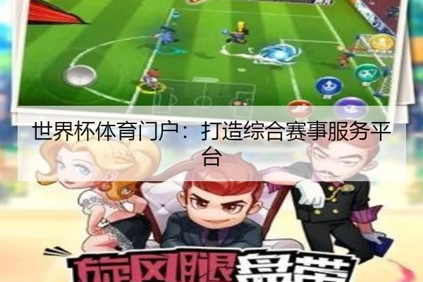 世界杯体育门户：打造综合赛事服务平台