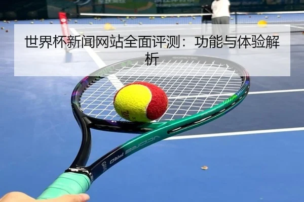 世界杯新闻网站全面评测：功能与体验解析