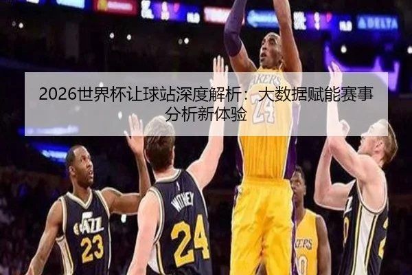 2026世界杯让球站深度解析：大数据赋能赛事分析新体验