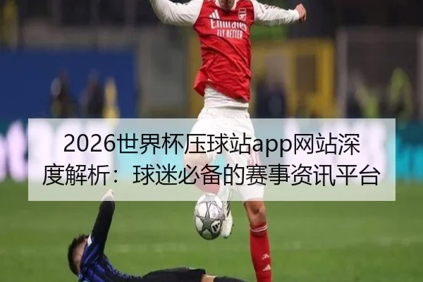 2026世界杯压球站app网站深度解析：球迷必备的赛事资讯平台