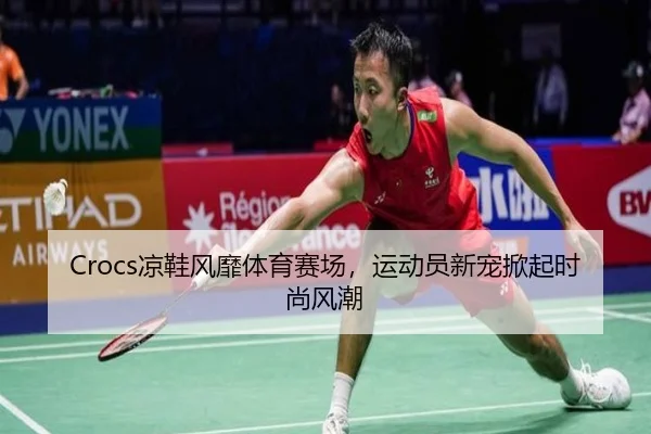 Crocs凉鞋风靡体育赛场，运动员新宠掀起时尚风潮