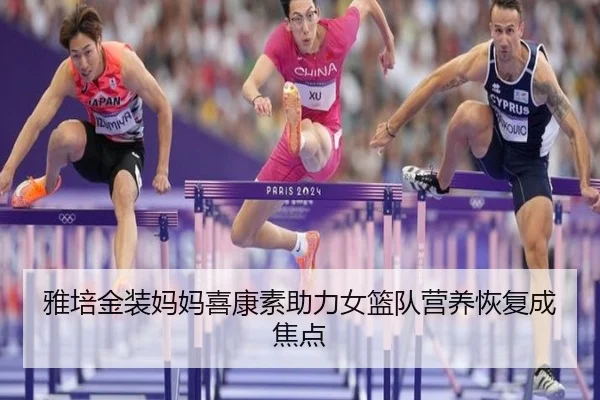 雅培金装妈妈喜康素助力女篮队营养恢复成焦点